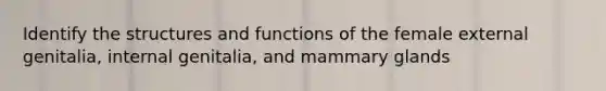 Identify the structures and functions of the female external genitalia, internal genitalia, and mammary glands