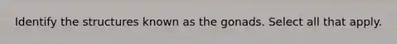 Identify the structures known as the gonads. Select all that apply.