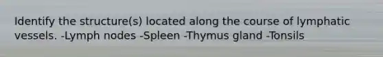 Identify the structure(s) located along the course of lymphatic vessels. -Lymph nodes -Spleen -Thymus gland -Tonsils