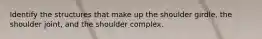 Identify the structures that make up the shoulder girdle, the shoulder joint, and the shoulder complex.
