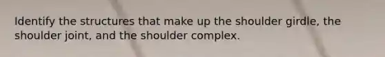 Identify the structures that make up the shoulder girdle, the shoulder joint, and the shoulder complex.