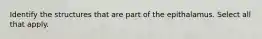 Identify the structures that are part of the epithalamus. Select all that apply.