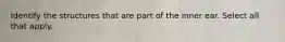 Identify the structures that are part of the inner ear. Select all that apply.