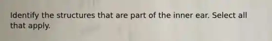 Identify the structures that are part of the inner ear. Select all that apply.