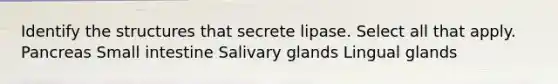 Identify the structures that secrete lipase. Select all that apply. Pancreas Small intestine Salivary glands Lingual glands