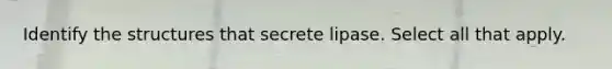 Identify the structures that secrete lipase. Select all that apply.