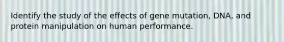 Identify the study of the effects of gene mutation, DNA, and protein manipulation on human performance.