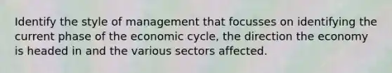 Identify the style of management that focusses on identifying the current phase of the economic cycle, the direction the economy is headed in and the various sectors affected.