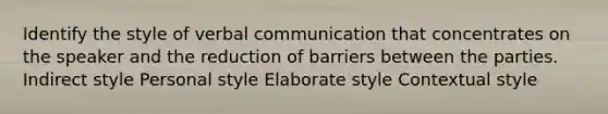 Identify the style of verbal communication that concentrates on the speaker and the reduction of barriers between the parties. Indirect style Personal style Elaborate style Contextual style