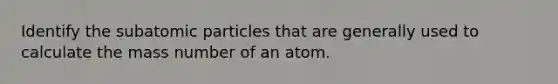 Identify the subatomic particles that are generally used to calculate the mass number of an atom.