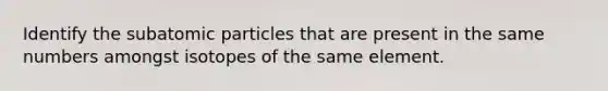 Identify the subatomic particles that are present in the same numbers amongst isotopes of the same element.