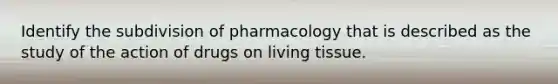 Identify the subdivision of pharmacology that is described as the study of the action of drugs on living tissue.