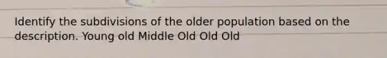 Identify the subdivisions of the older population based on the description. Young old Middle Old Old Old