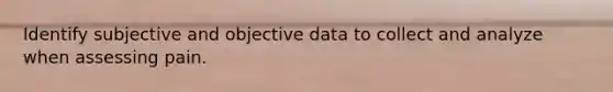 Identify subjective and objective data to collect and analyze when assessing pain.