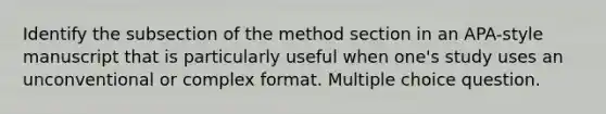 Identify the subsection of the method section in an APA-style manuscript that is particularly useful when one's study uses an unconventional or complex format. Multiple choice question.