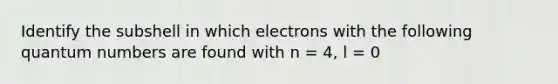 Identify the subshell in which electrons with the following quantum numbers are found with n = 4, l = 0