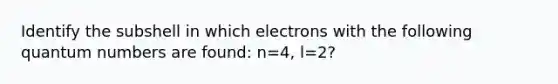 Identify the subshell in which electrons with the following quantum numbers are found: n=4, l=2?