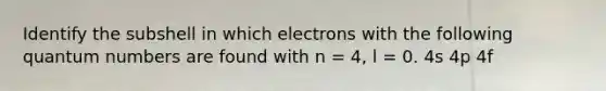 Identify the subshell in which electrons with the following quantum numbers are found with n = 4, l = 0. 4s 4p 4f