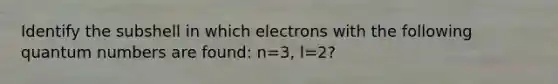 Identify the subshell in which electrons with the following quantum numbers are found: n=3, l=2?