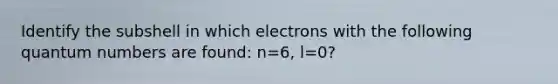 Identify the subshell in which electrons with the following quantum numbers are found: n=6, l=0?