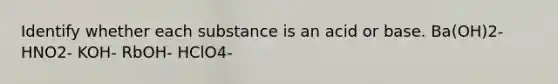 Identify whether each substance is an acid or base. Ba(OH)2- HNO2- KOH- RbOH- HClO4-