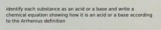 identify each substance as an acid or a base and write a chemical equation showing how it is an acid or a base according to the Arrhenius definition