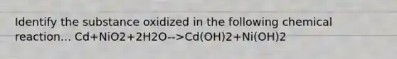 Identify the substance oxidized in the following chemical reaction... Cd+NiO2+2H2O-->Cd(OH)2+Ni(OH)2