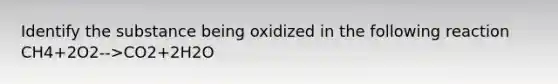 Identify the substance being oxidized in the following reaction CH4+2O2-->CO2+2H2O