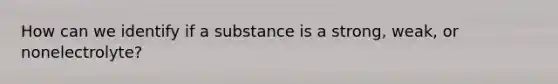 How can we identify if a substance is a strong, weak, or nonelectrolyte?