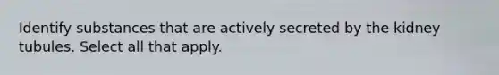 Identify substances that are actively secreted by the kidney tubules. Select all that apply.