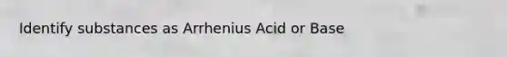 Identify substances as Arrhenius Acid or Base