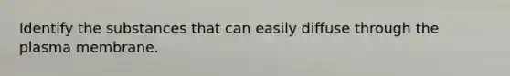 Identify the substances that can easily diffuse through the plasma membrane.