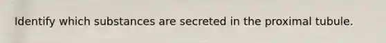Identify which substances are secreted in the proximal tubule.