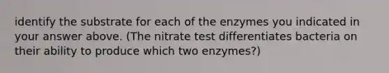 identify the substrate for each of the enzymes you indicated in your answer above. (The nitrate test differentiates bacteria on their ability to produce which two enzymes?)