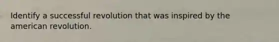 Identify a successful revolution that was inspired by the american revolution.