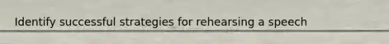 Identify successful strategies for rehearsing a speech