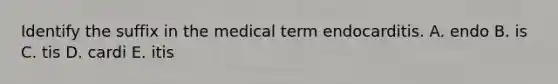 Identify the suffix in the medical term endocarditis. A. endo B. is C. tis D. cardi E. itis