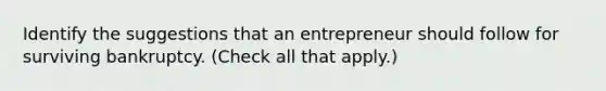 Identify the suggestions that an entrepreneur should follow for surviving bankruptcy. (Check all that apply.)