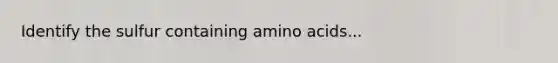 Identify the sulfur containing amino acids...