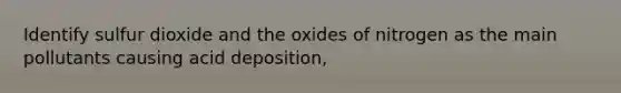 Identify sulfur dioxide and the oxides of nitrogen as the main pollutants causing acid deposition,