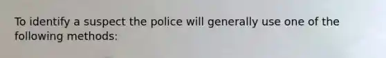 To identify a suspect the police will generally use one of the following methods: