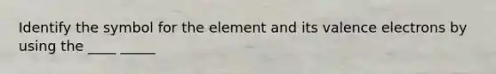 Identify the symbol for the element and its valence electrons by using the ____ _____