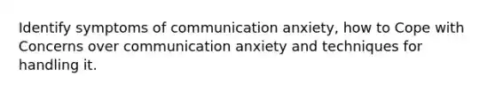 Identify symptoms of communication anxiety, how to Cope with Concerns over communication anxiety and techniques for handling it.