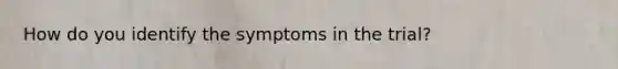 How do you identify the symptoms in the trial?