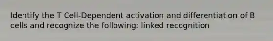 Identify the T Cell-Dependent activation and differentiation of B cells and recognize the following: linked recognition