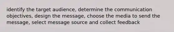 identify the target audience, determine the communication objectives, design the message, choose the media to send the message, select message source and collect feedback