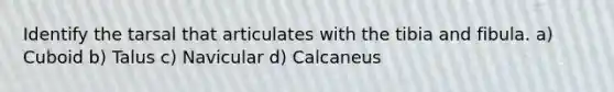 Identify the tarsal that articulates with the tibia and fibula. a) Cuboid b) Talus c) Navicular d) Calcaneus