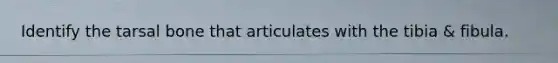 Identify the tarsal bone that articulates with the tibia & fibula.