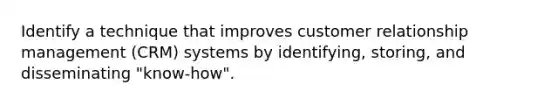 Identify a technique that improves customer relationship management (CRM) systems by identifying, storing, and disseminating "know-how".