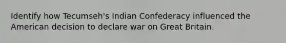 Identify how Tecumseh's Indian Confederacy influenced the American decision to declare war on Great Britain.